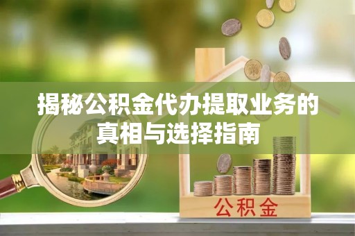 阿拉善盟揭秘公积金代办提取业务的真相与选择指南