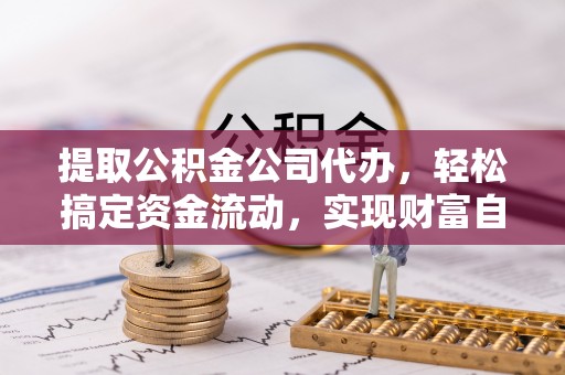 阿拉善盟提取公积金公司代办，轻松搞定资金流动，实现财富自由