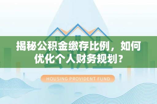 阿拉善盟揭秘公积金缴存比例，如何优化个人财务规划？