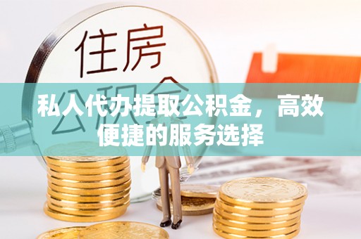 阿拉善盟私人代办提取公积金，高效便捷的服务选择