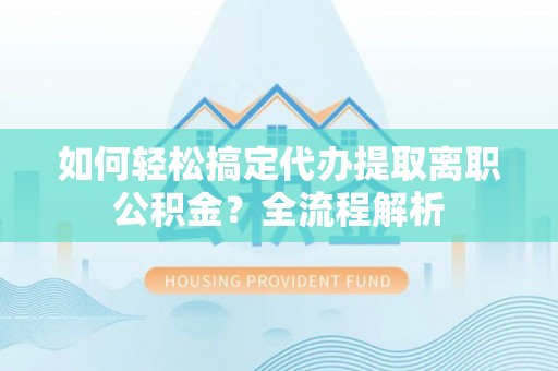 阿拉善盟如何轻松搞定代办提取离职公积金？全流程解析