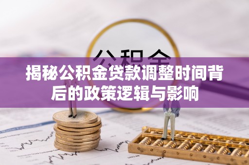 阿拉善盟揭秘公积金贷款调整时间背后的政策逻辑与影响