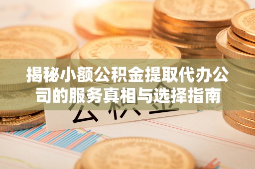 阿拉善盟揭秘小额公积金提取代办公司的服务真相与选择指南