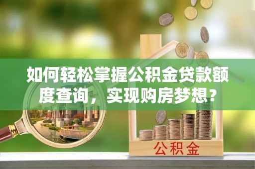阿拉善盟如何轻松掌握公积金贷款额度查询，实现购房梦想？