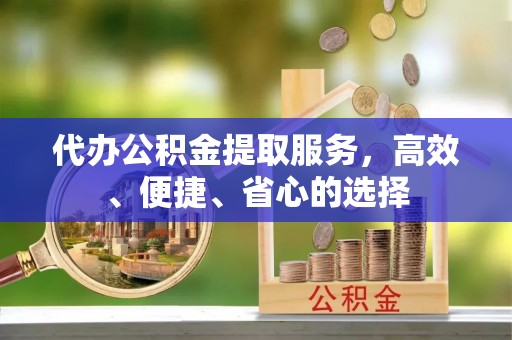阿拉善盟代办公积金提取服务，高效、便捷、省心的选择
