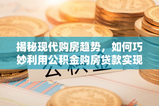 阿拉善盟揭秘现代购房趋势，如何巧妙利用公积金购房贷款实现置业梦想