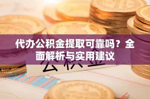 阿拉善盟代办公积金提取可靠吗？全面解析与实用建议