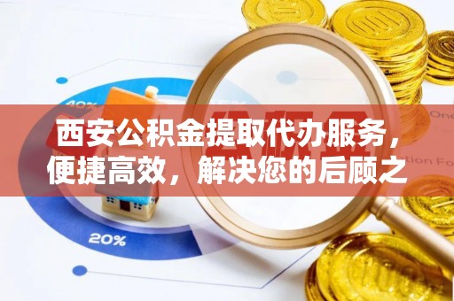 阿拉善盟西安公积金提取代办服务，便捷高效，解决您的后顾之忧