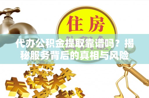 阿拉善盟代办公积金提取靠谱吗？揭秘服务背后的真相与风险