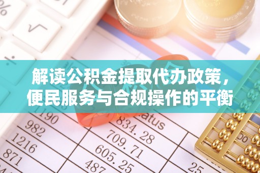 阿拉善盟解读公积金提取代办政策，便民服务与合规操作的平衡之道