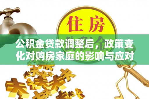 阿拉善盟公积金贷款调整后，政策变化对购房家庭的影响与应对策略