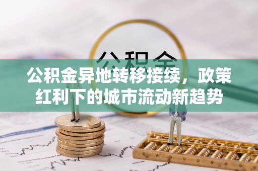 阿拉善盟公积金异地转移接续，政策红利下的城市流动新趋势