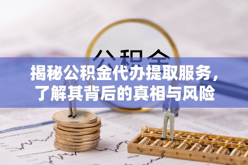 阿拉善盟揭秘公积金代办提取服务，了解其背后的真相与风险