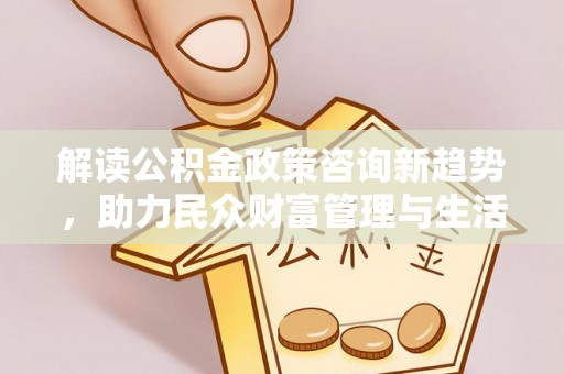 阿拉善盟解读公积金政策咨询新趋势，助力民众财富管理与生活规划