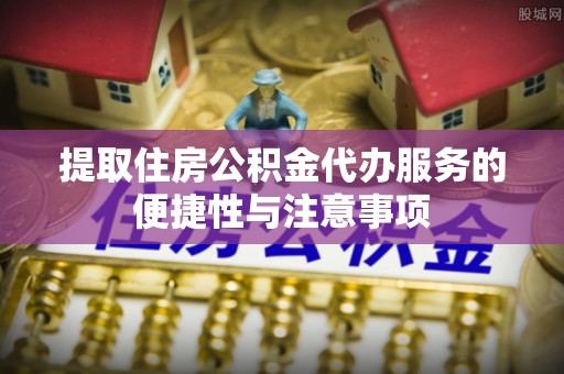 阿拉善盟提取住房公积金代办服务的便捷性与注意事项