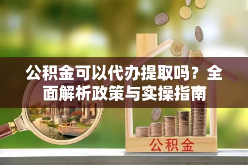 阿拉善盟公积金可以代办提取吗？全面解析政策与实操指南