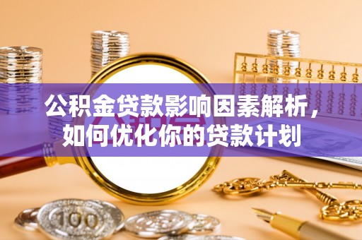 阿拉善盟公积金贷款影响因素解析，如何优化你的贷款计划