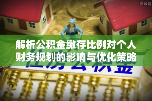 阿拉善盟解析公积金缴存比例对个人财务规划的影响与优化策略