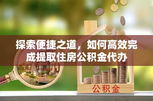 阿拉善盟探索便捷之道，如何高效完成提取住房公积金代办