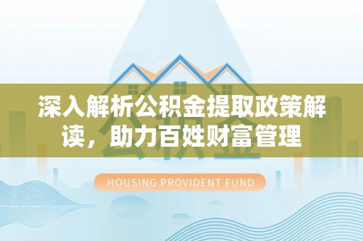 阿拉善盟深入解析公积金提取政策解读，助力百姓财富管理