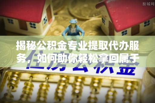阿拉善盟揭秘公积金专业提取代办服务，如何助你轻松拿回属于你的资金