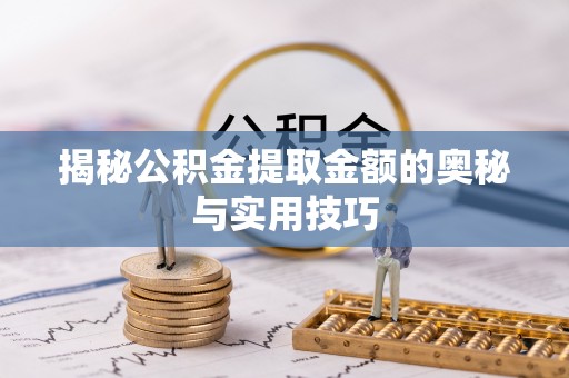 阿拉善盟揭秘公积金提取金额的奥秘与实用技巧