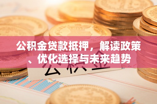 阿拉善盟公积金贷款抵押，解读政策、优化选择与未来趋势