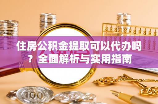 阿拉善盟住房公积金提取可以代办吗？全面解析与实用指南