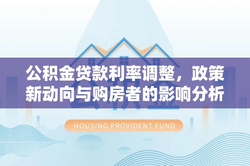 阿拉善盟公积金贷款利率调整，政策新动向与购房者的影响分析