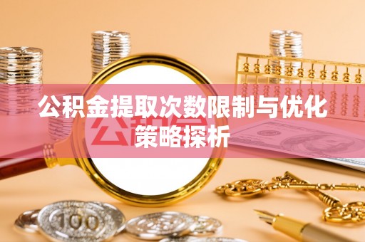 阿拉善盟公积金提取次数限制与优化策略探析