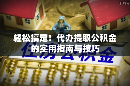 阿拉善盟轻松搞定！代办提取公积金的实用指南与技巧
