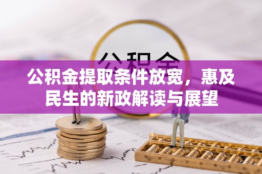 阿拉善盟公积金提取条件放宽，惠及民生的新政解读与展望