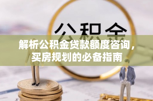 阿拉善盟解析公积金贷款额度咨询，买房规划的必备指南