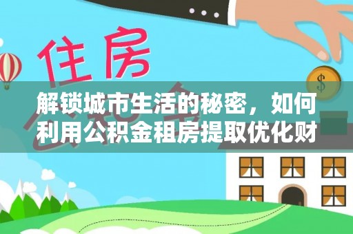 阿拉善盟解锁城市生活的秘密，如何利用公积金租房提取优化财务规划
