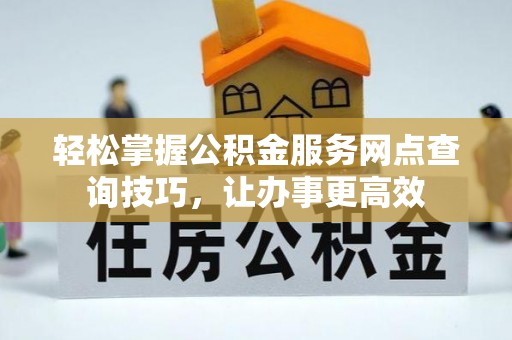 阿拉善盟轻松掌握公积金服务网点查询技巧，让办事更高效