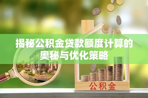 阿拉善盟揭秘公积金贷款额度计算的奥秘与优化策略