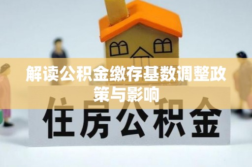 阿拉善盟解读公积金缴存基数调整政策与影响