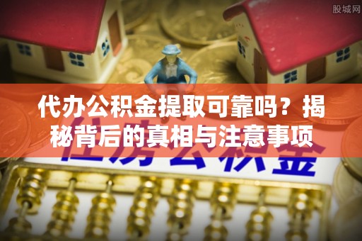 阿拉善盟代办公积金提取可靠吗？揭秘背后的真相与注意事项