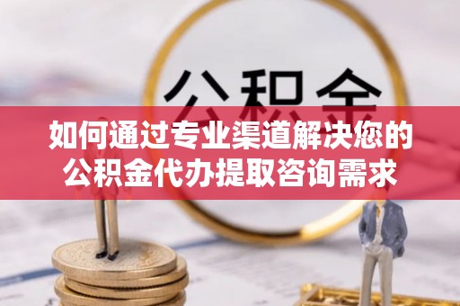 阿拉善盟如何通过专业渠道解决您的公积金代办提取咨询需求