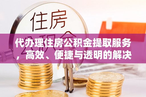 阿拉善盟代办理住房公积金提取服务，高效、便捷与透明的解决方案