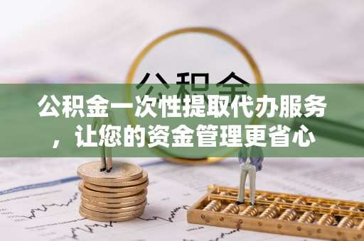 阿拉善盟公积金一次性提取代办服务，让您的资金管理更省心