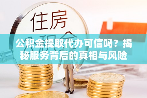 阿拉善盟公积金提取代办可信吗？揭秘服务背后的真相与风险