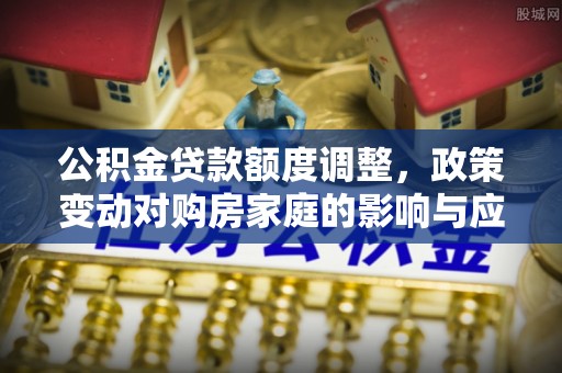 阿拉善盟公积金贷款额度调整，政策变动对购房家庭的影响与应对策略