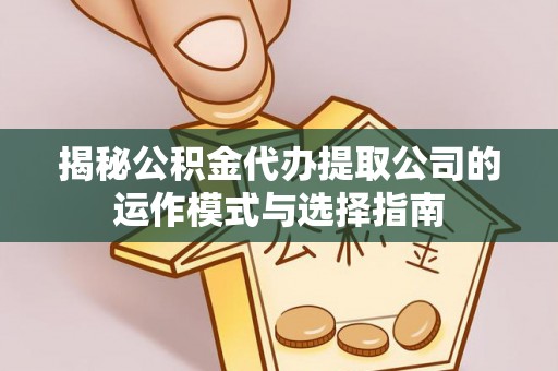 阿拉善盟揭秘公积金代办提取公司的运作模式与选择指南