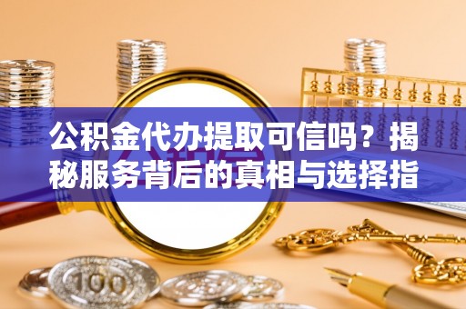 阿拉善盟公积金代办提取可信吗？揭秘服务背后的真相与选择指南