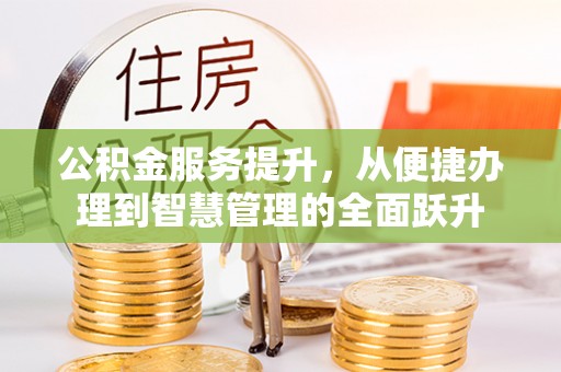 阿拉善盟公积金服务提升，从便捷办理到智慧管理的全面跃升