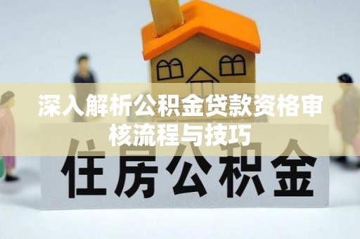 阿拉善盟深入解析公积金贷款资格审核流程与技巧