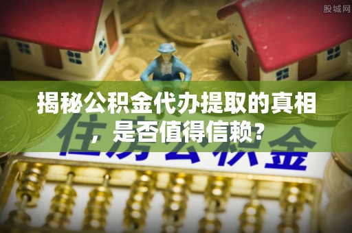 阿拉善盟揭秘公积金代办提取的真相，是否值得信赖？
