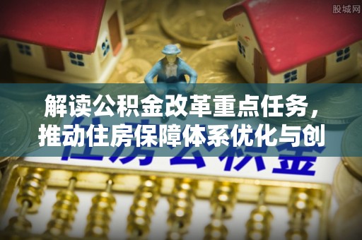 阿拉善盟解读公积金改革重点任务，推动住房保障体系优化与创新