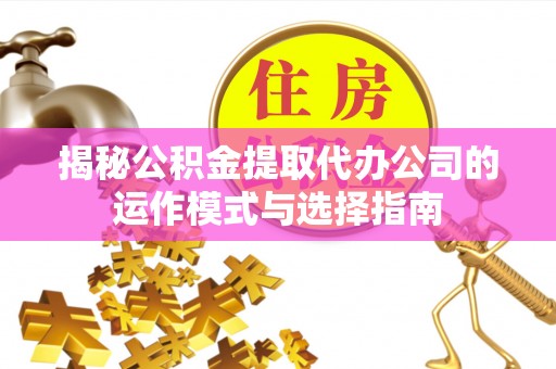 阿拉善盟揭秘公积金提取代办公司的运作模式与选择指南